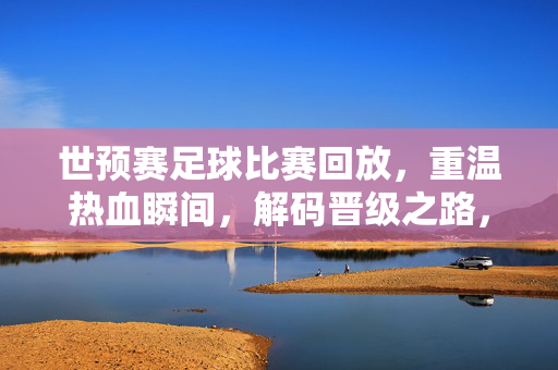 世预赛足球比赛回放,重温热血瞬间,解码晋级之路,世预赛热血回放,解码晋级之路