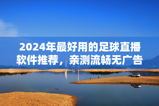 2024年最好用的足球直播软件推荐,亲测流畅无广告,看球必备指南,2024足球直播软件推荐,亲测流畅无广告,看球必备指南