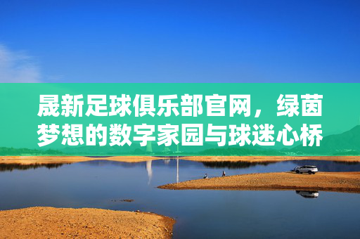 晟新足球俱乐部官网,绿茵梦想的数字家园与球迷心桥,晟新足球俱乐部官网,绿茵梦想的数字家园与球迷心桥