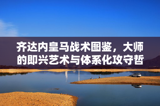 齐达内皇马战术图鉴，大师的即兴艺术与体系化攻守哲学