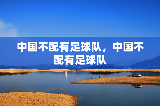中国不配有足球队,中国不配有足球队