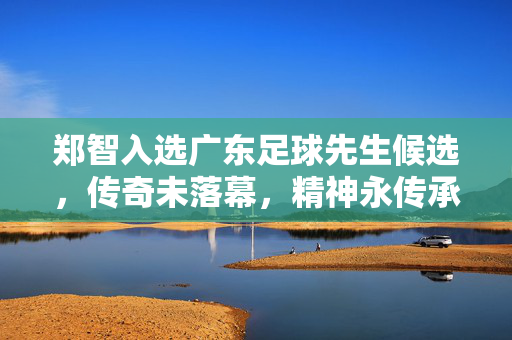 郑智入选广东足球先生候选,传奇未落幕,精神永传承,郑智入选广东足球先生候选,传奇未落幕,精神永传承