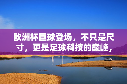 欧洲杯巨球登场,不只是尺寸,更是足球科技的巅峰,欧洲杯巨球登场,足球科技的巅峰