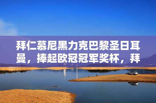 拜仁慕尼黑力克巴黎圣日耳曼,捧起欧冠冠军奖杯,拜仁慕尼黑力克巴黎圣日耳曼问鼎欧冠