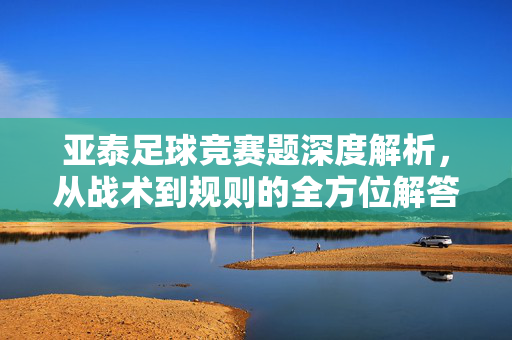 亚泰足球竞赛题深度解析,从战术到规则的全方位解答,亚泰足球竞赛题,战术与规则的全方位解析