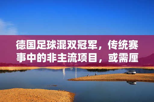 德国足球混双冠军，传统赛事中的非主流项目，或需厘清概念，德国足球混双冠军，传统赛事非主流项目的概念厘清