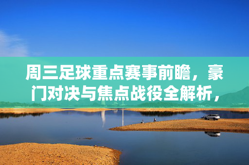 周三足球重点赛事前瞻,豪门对决与焦点战役全解析,周三足球前瞻,豪门对决与焦点战役全解析