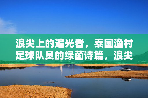 浪尖上的追光者，泰国渔村足球队员的绿茵诗篇，浪尖渔村的绿茵追光者