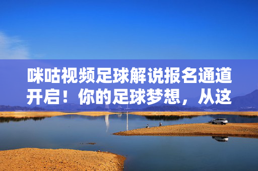 咪咕视频足球解说报名通道开启！你的足球梦想，从这里发声！咪咕视频足球解说报名开启，你的足球梦想，从这里发声！