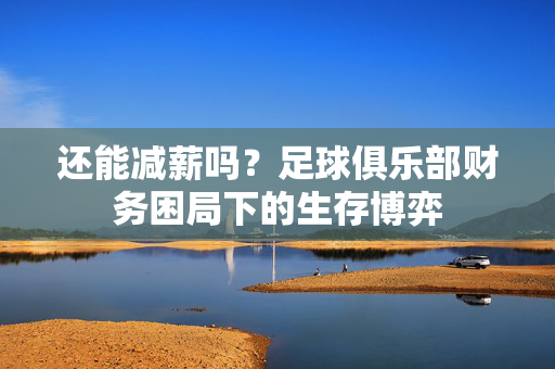 还能减薪吗？足球俱乐部财务困局下的生存博弈