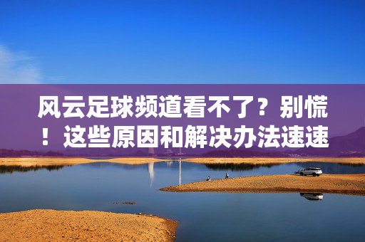 风云足球频道看不了？别慌！这些原因和解决办法速速码住，风云足球频道看不了？原因和解决办法速码住
