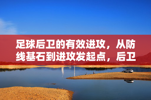 足球后卫的有效进攻，从防线基石到进攻发起点，后卫的进攻蜕变，从防线基石到进攻发起点