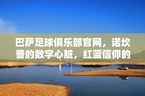 巴萨足球俱乐部官网，诺坎普的数字心脏，红蓝信仰的线上圣殿，巴萨官网，诺坎普的数字心脏，红蓝信仰的线上圣殿