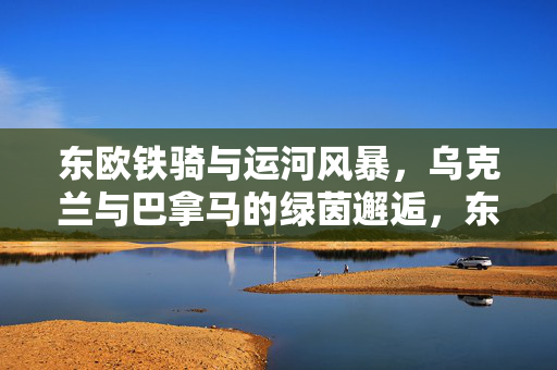 东欧铁骑与运河风暴，乌克兰与巴拿马的绿茵邂逅，东欧铁骑对决运河风暴，乌克兰与巴拿马的绿茵交锋