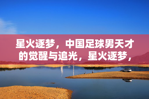 星火逐梦，中国足球男天才的觉醒与追光，星火逐梦，中国足球男天才的觉醒与追光