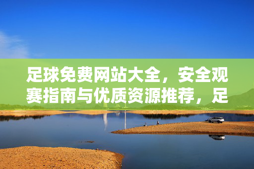 足球免费网站大全，安全观赛指南与优质资源推荐，足球免费网站大全，安全观赛指南与优质资源推荐