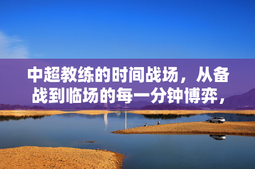 中超教练的时间战场，从备战到临场的每一分钟博弈，中超教练的时间战场，从备战到临场的分钟博弈