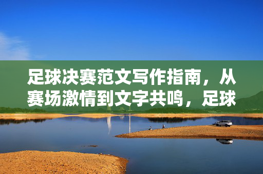足球决赛范文写作指南，从赛场激情到文字共鸣，足球决赛范文指南，赛场激情与文字共鸣