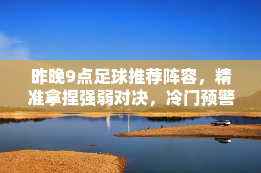 昨晚9点足球推荐阵容，精准拿捏强弱对决，冷门预警三大赛场全中，昨晚9点足球推荐阵容，精准拿捏强弱对决，冷门预警三大赛场全中