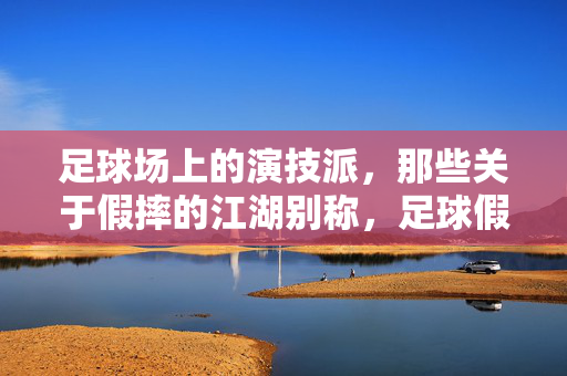 足球场上的演技派,那些关于假摔的江湖别称,足球假摔,球场演技派的江湖别称