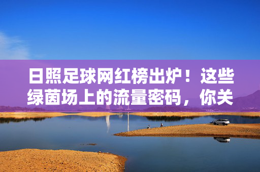 日照足球网红榜出炉!这些绿茵场上的流量密码,你关注了吗?日照足球网红榜出炉!绿茵场上的流量密码