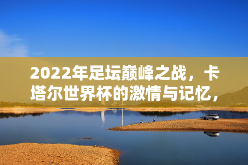 2022年足坛巅峰之战，卡塔尔世界杯的激情与记忆，2022卡塔尔世界杯，足坛巅峰之战的记忆与激情