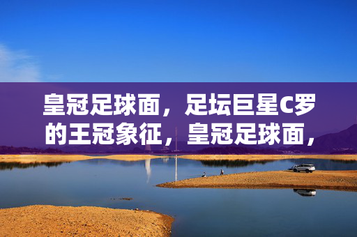 皇冠足球面，足坛巨星C罗的王冠象征，皇冠足球面，C罗的王冠象征