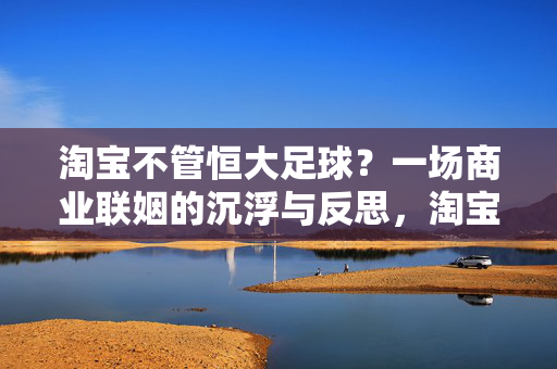 淘宝不管恒大足球？一场商业联姻的沉浮与反思，淘宝与恒大足球，商业联姻的沉浮与反思