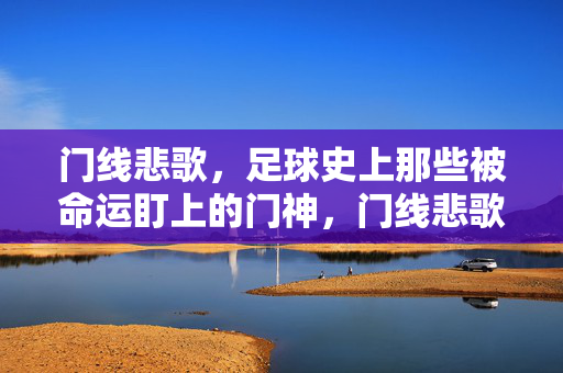 门线悲歌，足球史上那些被命运盯上的门神，门线悲歌，命运盯上的足坛门神