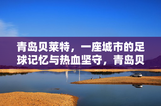 青岛贝莱特，一座城市的足球记忆与热血坚守，青岛贝莱特，一座城市的足球记忆与热血坚守