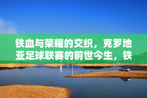 铁血与荣耀的交织，克罗地亚足球联赛的前世今生，铁血与荣耀，克罗地亚足球联赛前世今生