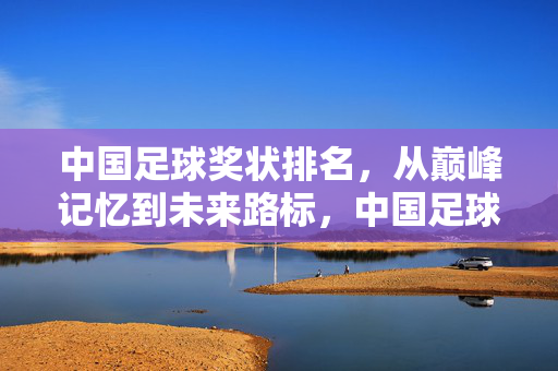 中国足球奖状排名，从巅峰记忆到未来路标，中国足球奖状排名，巅峰记忆与未来路标