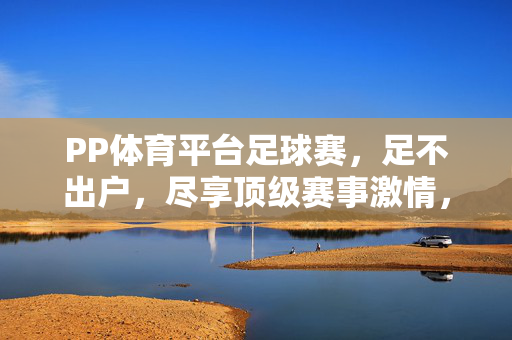 PP体育平台足球赛,足不出户,尽享顶级赛事激情,PP体育,足不出户,尽享顶级足球赛事激情