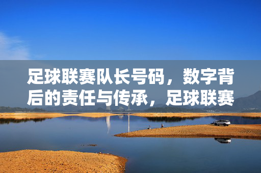 足球联赛队长号码，数字背后的责任与传承，足球联赛队长号码，数字背后的责任与传承