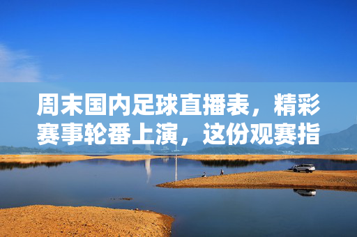 周末国内足球直播表，精彩赛事轮番上演，这份观赛指南请收好！周末国内足球直播观赛指南