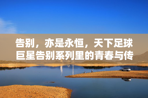 告别，亦是永恒，天下足球巨星告别系列里的青春与传承，告别亦是永恒，天下足球巨星告别系列的青春与传承