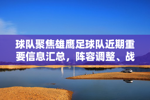 球队聚焦雄鹰足球队近期重要信息汇总，阵容调整、战术升级与未来展望，雄鹰足球队近期重要信息汇总，阵容调整、战术升级与未来展望