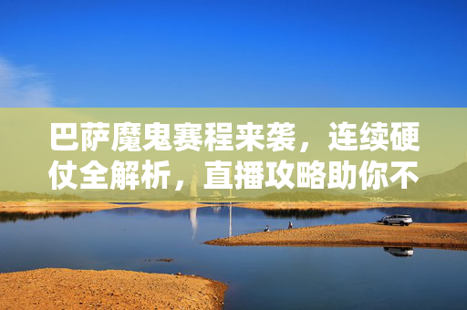 巴萨魔鬼赛程来袭,连续硬仗全解析,直播攻略助你不错过每一分钟诺坎普风暴,巴萨魔鬼赛程,连续硬仗全解析,直播攻略助你不错过诺坎普风暴