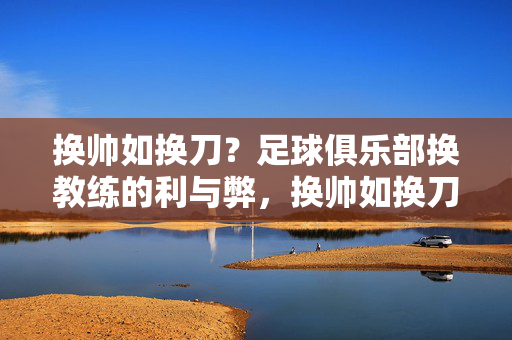 换帅如换刀？足球俱乐部换教练的利与弊，换帅如换刀，足球俱乐部教练更迭的利与弊