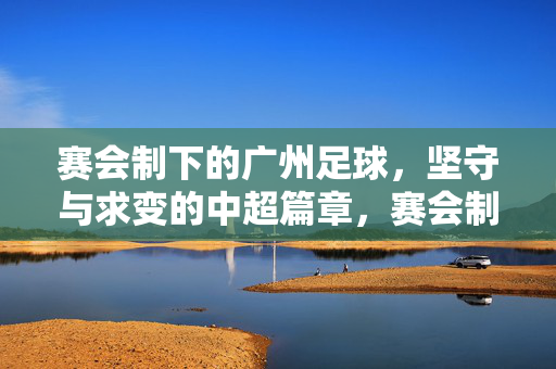 赛会制下的广州足球，坚守与求变的中超篇章，赛会制下的广州足球，坚守与求变的中超篇章