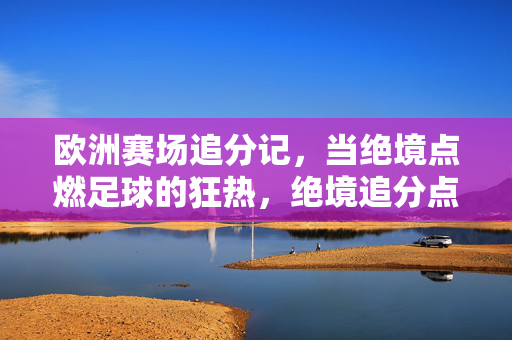 欧洲赛场追分记，当绝境点燃足球的狂热，绝境追分点燃欧洲赛场狂热