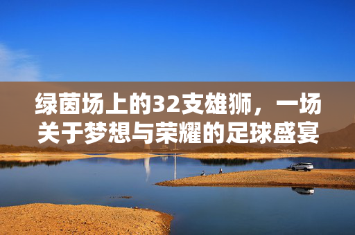绿茵场上的32支雄狮,一场关于梦想与荣耀的足球盛宴,32雄狮逐梦绿茵,荣耀足球盛宴