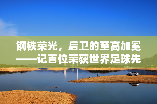 钢铁荣光,后卫的至高加冕——记首位荣获世界足球先生的防守大师,钢铁荣光,首位后卫荣膺世界足球先生至高加冕