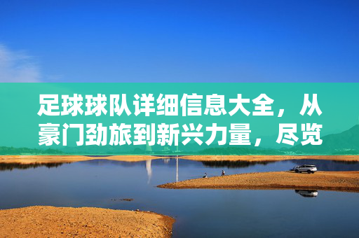 足球球队详细信息大全，从豪门劲旅到新兴力量，尽览全球顶级球队风采，全球足球球队大全，豪门劲旅与新兴力量尽览