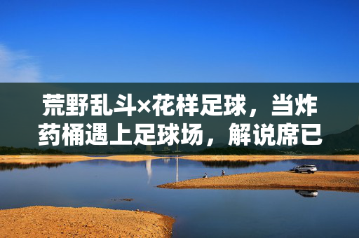 荒野乱斗×花样足球，当炸药桶遇上足球场，解说席已经笑不活了！炸药桶遇上足球场！荒野乱斗×花样足球笑炸解说席