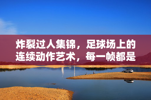 炸裂过人集锦，足球场上的连续动作艺术，每一帧都是视觉盛宴，炸裂过人，足球动作艺术的视觉盛宴
