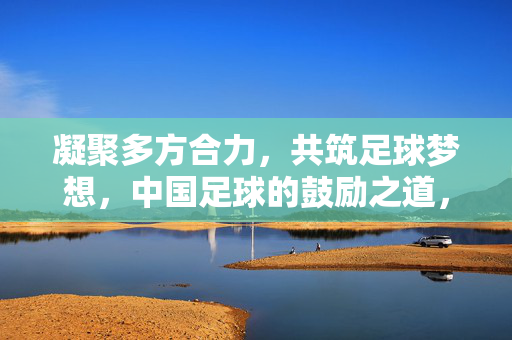 凝聚多方合力，共筑足球梦想，中国足球的鼓励之道，凝聚合力，共筑中国足球梦想