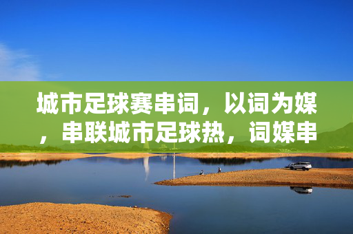 城市足球赛串词，以词为媒，串联城市足球热，词媒串城，燃动足球热