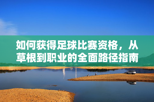 如何获得足球比赛资格，从草根到职业的全面路径指南，从草根到职业，足球比赛资格获取全面路径指南