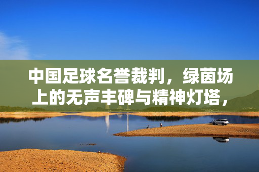 中国足球名誉裁判,绿茵场上的无声丰碑与精神灯塔,中国足球名誉裁判,绿茵丰碑与精神灯塔
